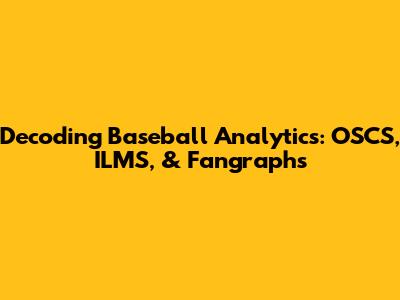 Decoding Baseball Analytics: OSCS, ILMS, & Fangraphs