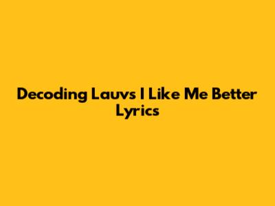 Decoding Lauv's 'I Like Me Better' Lyrics