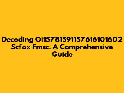 Decoding Oi15781591157616101602 Scfox Fmsc: A Comprehensive Guide