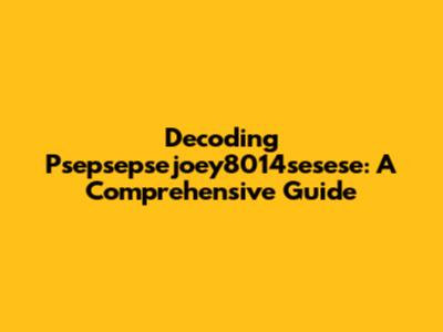 Decoding Psepsepsejoey8014sesese: A Comprehensive Guide
