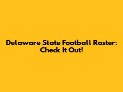Delaware State Football Roster: Check It Out!