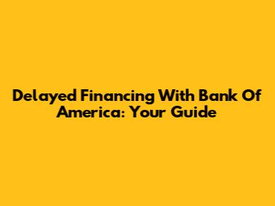 Delayed Financing With Bank Of America: Your Guide