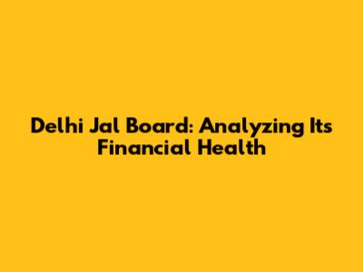 Delhi Jal Board: Analyzing Its Financial Health