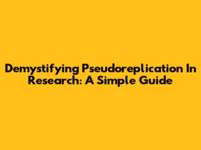 Demystifying Pseudoreplication In Research: A Simple Guide