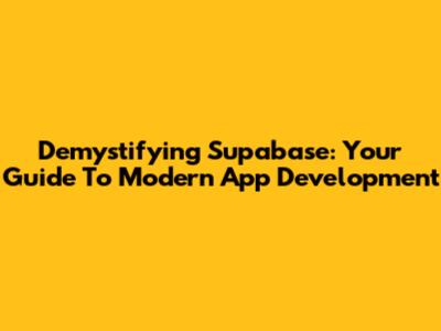 Demystifying Supabase: Your Guide To Modern App Development