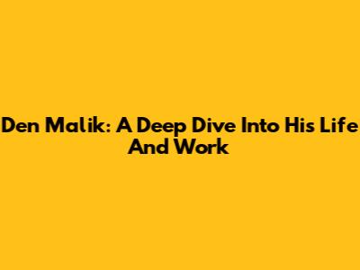 Den Malik: A Deep Dive Into His Life And Work