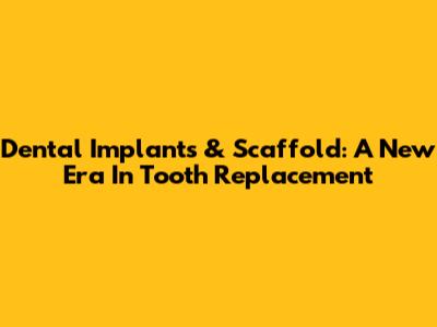 Dental Implants & Scaffold: A New Era In Tooth Replacement
