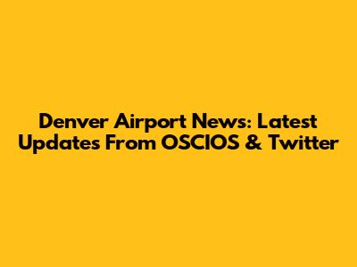 Denver Airport News: Latest Updates From OSCIOS & Twitter