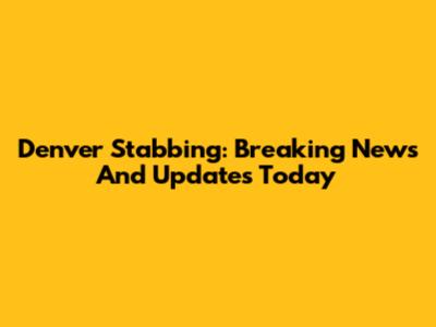 Denver Stabbing: Breaking News And Updates Today