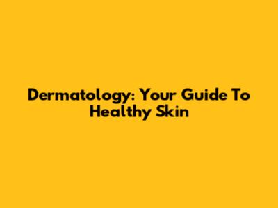 Dermatology: Your Guide To Healthy Skin