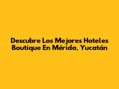Descubre Los Mejores Hoteles Boutique En Mérida, Yucatán