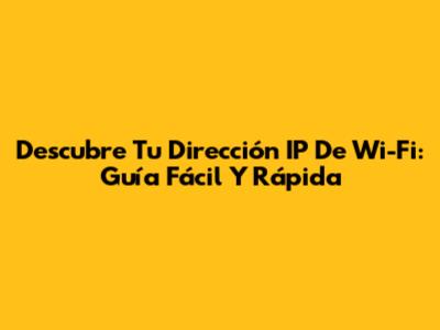 Descubre Tu Dirección IP De Wi-Fi: Guía Fácil Y Rápida