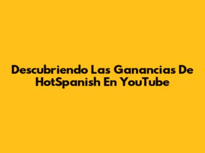 Descubriendo Las Ganancias De HotSpanish En YouTube