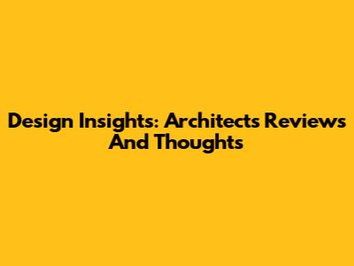 Design Insights: Architects' Reviews And Thoughts
