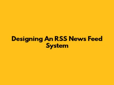 Designing An RSS News Feed System