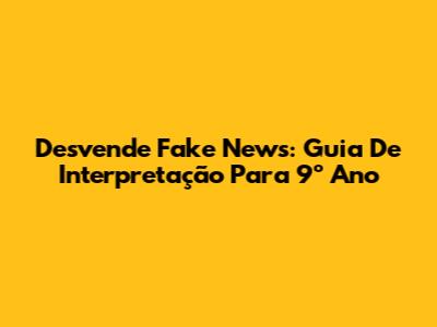 Desvende Fake News: Guia De Interpretação Para 9º Ano