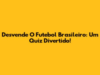Desvende O Futebol Brasileiro: Um Quiz Divertido!
