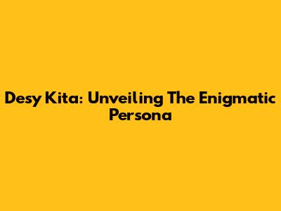 Desy Kita: Unveiling The Enigmatic Persona