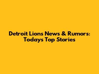 Detroit Lions News & Rumors: Today's Top Stories