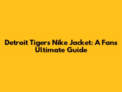 Detroit Tigers Nike Jacket: A Fan's Ultimate Guide