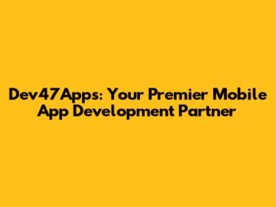 Dev47Apps: Your Premier Mobile App Development Partner