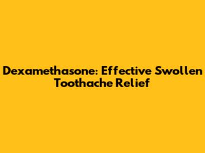 Dexamethasone: Effective Swollen Toothache Relief