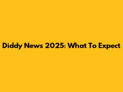Diddy News 2025: What To Expect