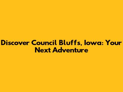 Discover Council Bluffs, Iowa: Your Next Adventure