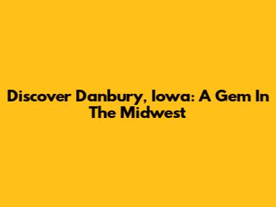 Discover Danbury, Iowa: A Gem In The Midwest