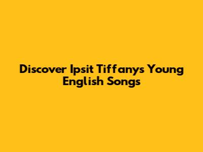Discover Ipsit Tiffany's Young English Songs