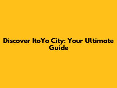 Discover ItoYo City: Your Ultimate Guide