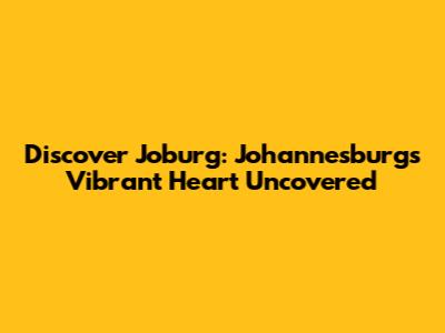 Discover Joburg: Johannesburg's Vibrant Heart Uncovered