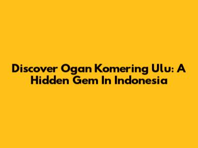 Discover Ogan Komering Ulu: A Hidden Gem In Indonesia