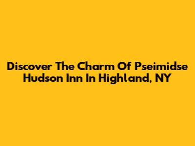 Discover The Charm Of Pseimidse Hudson Inn In Highland, NY