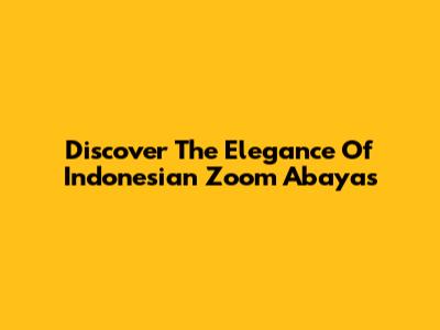 Discover The Elegance Of Indonesian Zoom Abayas