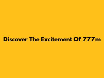 Discover The Excitement Of 777m