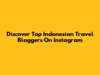 Discover Top Indonesian Travel Bloggers On Instagram