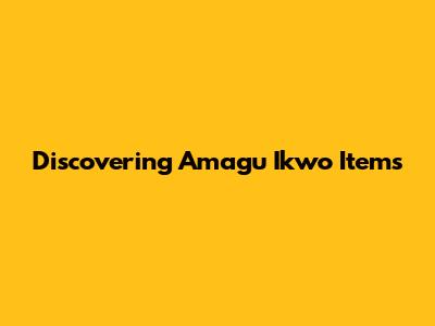 Discovering Amagu Ikwo Items