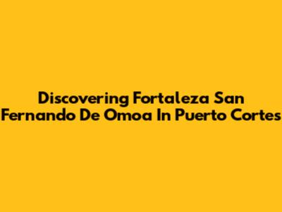 Discovering Fortaleza San Fernando De Omoa In Puerto Cortes