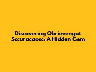 Discovering Obrievengat Sccuracaosc: A Hidden Gem