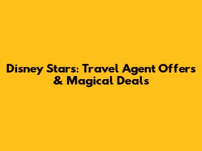 Disney Stars: Travel Agent Offers & Magical Deals