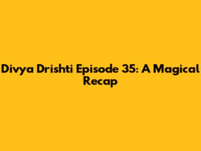 Divya Drishti Episode 35: A Magical Recap