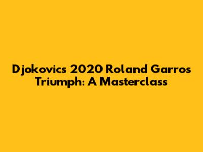Djokovic's 2020 Roland Garros Triumph: A Masterclass
