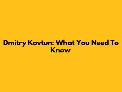 Dmitry Kovtun: What You Need To Know