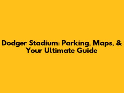Dodger Stadium: Parking, Maps, & Your Ultimate Guide