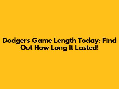 Dodgers Game Length Today: Find Out How Long It Lasted!
