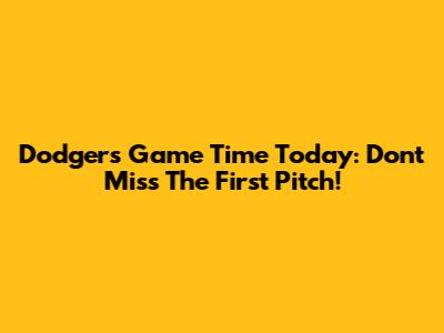 Dodgers Game Time Today: Don't Miss The First Pitch!