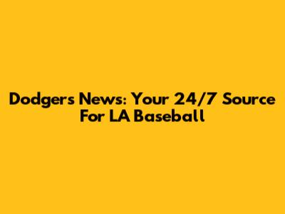Dodgers News: Your 24/7 Source For LA Baseball