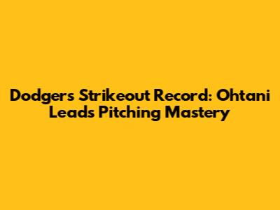 Dodgers Strikeout Record: Ohtani Leads Pitching Mastery