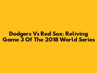 Dodgers Vs Red Sox: Reliving Game 3 Of The 2018 World Series